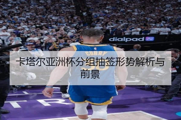 卡塔尔亚洲杯分组抽签形势解析与前景
